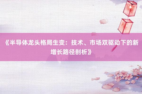 《半导体龙头格局生变：技术、市场双驱动下的新增长路径剖析》