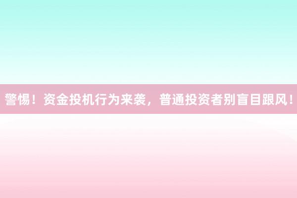 警惕！资金投机行为来袭，普通投资者别盲目跟风！