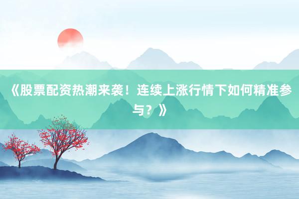《股票配资热潮来袭！连续上涨行情下如何精准参与？》