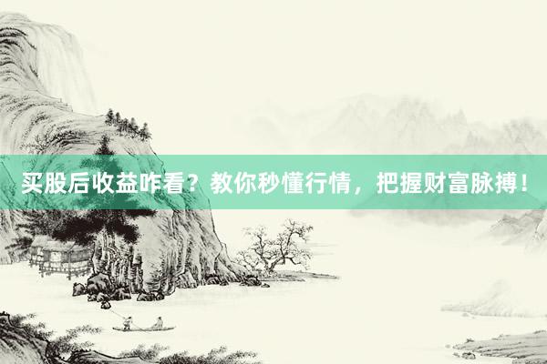 买股后收益咋看？教你秒懂行情，把握财富脉搏！