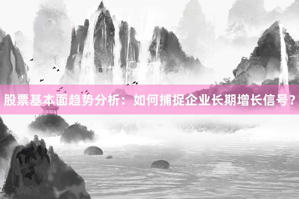 股票基本面趋势分析：如何捕捉企业长期增长信号？