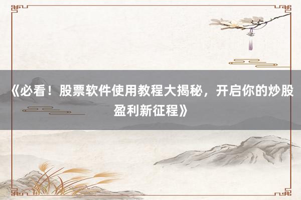 《必看！股票软件使用教程大揭秘，开启你的炒股盈利新征程》