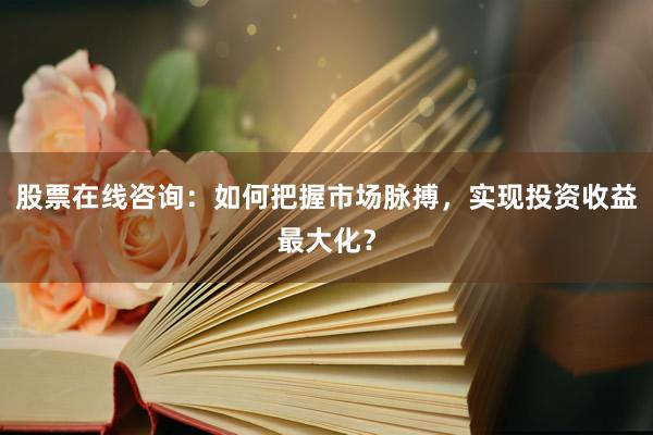 股票在线咨询：如何把握市场脉搏，实现投资收益最大化？