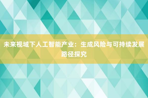 未来视域下人工智能产业：生成风险与可持续发展路径探究