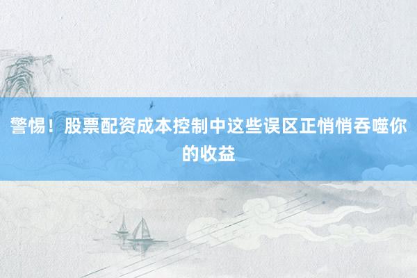 警惕！股票配资成本控制中这些误区正悄悄吞噬你的收益