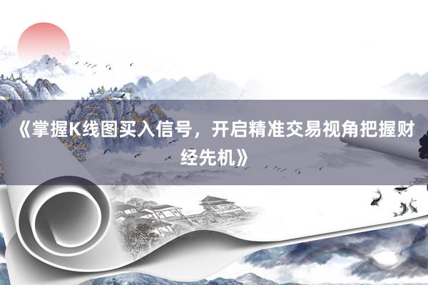 《掌握K线图买入信号，开启精准交易视角把握财经先机》