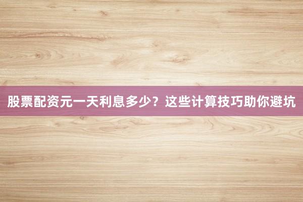 股票配资元一天利息多少？这些计算技巧助你避坑