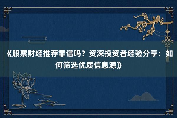 《股票财经推荐靠谱吗？资深投资者经验分享：如何筛选优质信息源》
