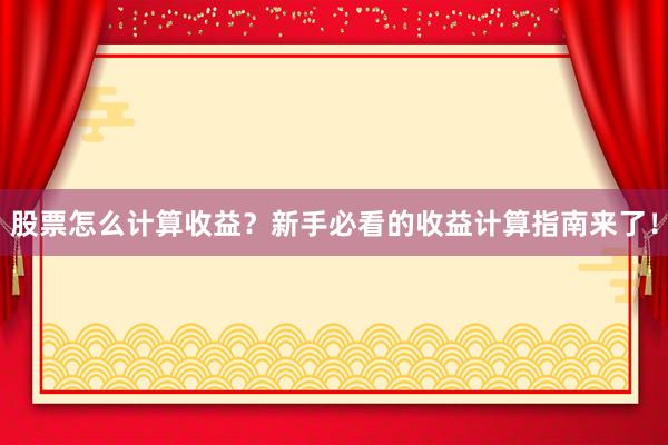股票怎么计算收益？新手必看的收益计算指南来了！