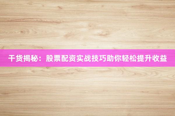 干货揭秘：股票配资实战技巧助你轻松提升收益