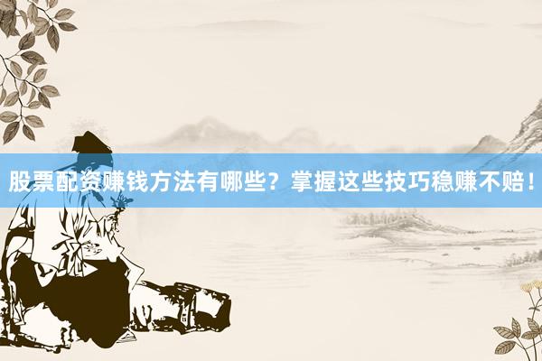 股票配资赚钱方法有哪些？掌握这些技巧稳赚不赔！