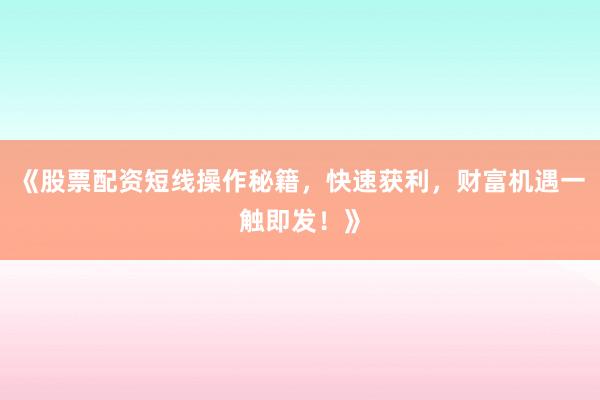 《股票配资短线操作秘籍，快速获利，财富机遇一触即发！》