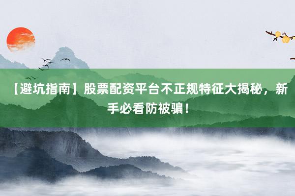 【避坑指南】股票配资平台不正规特征大揭秘，新手必看防被骗！