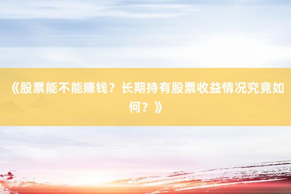 《股票能不能赚钱？长期持有股票收益情况究竟如何？》