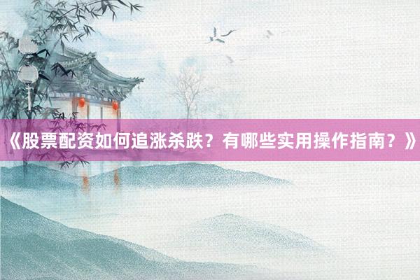 《股票配资如何追涨杀跌？有哪些实用操作指南？》
