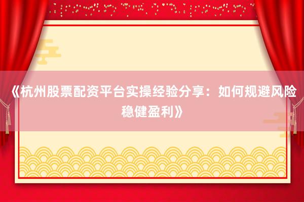 《杭州股票配资平台实操经验分享：如何规避风险稳健盈利》
