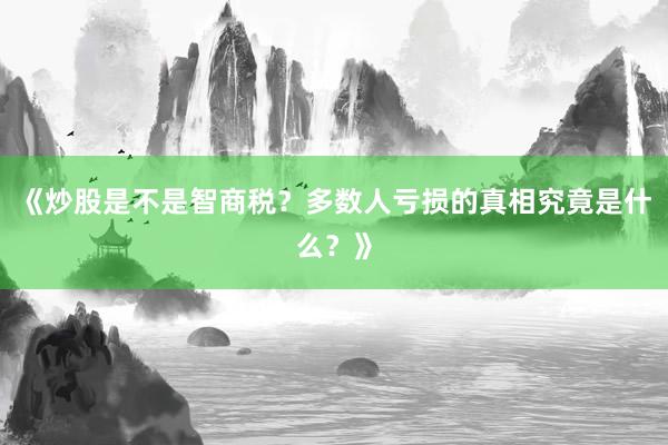 《炒股是不是智商税？多数人亏损的真相究竟是什么？》
