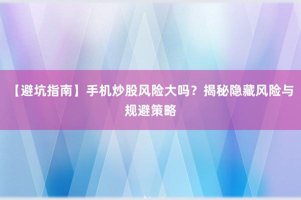 【避坑指南】手机炒股风险大吗？揭秘隐藏风险与规避策略