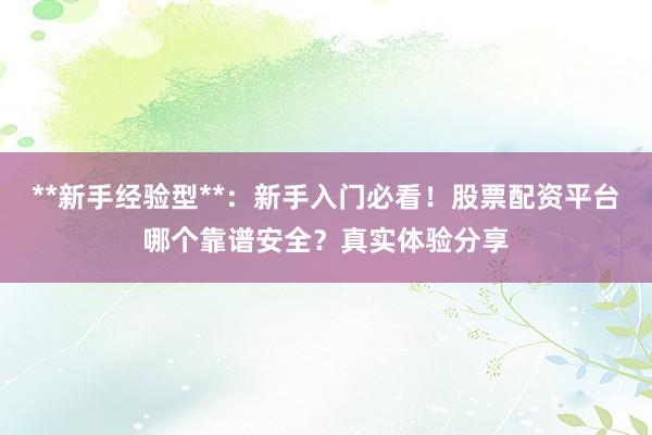 **新手经验型**：新手入门必看！股票配资平台哪个靠谱安全？真实体验分享