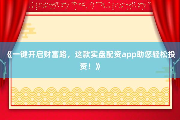 《一键开启财富路，这款实盘配资app助您轻松投资！》