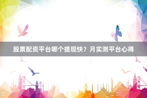 股票配资平台哪个提现快？月实测平台心得
