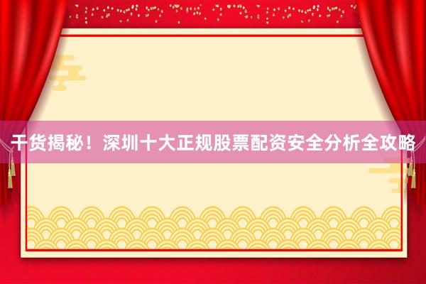 干货揭秘！深圳十大正规股票配资安全分析全攻略