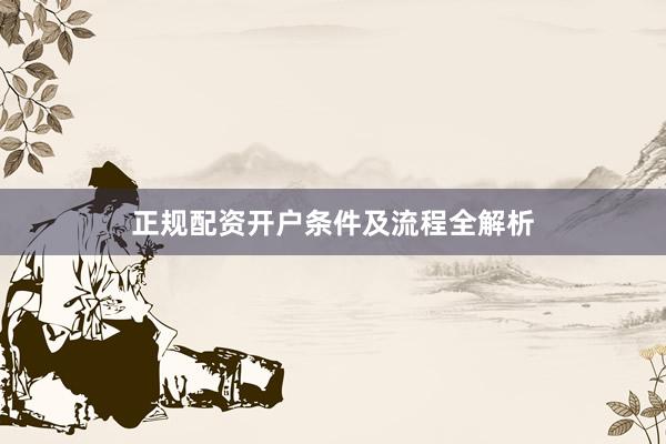 正规配资开户条件及流程全解析