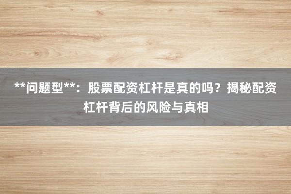 **问题型**：股票配资杠杆是真的吗？揭秘配资杠杆背后的风险与真相