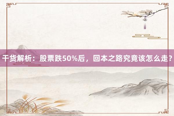 干货解析：股票跌50%后，回本之路究竟该怎么走？