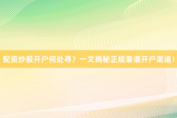 配资炒股开户何处寻？一文揭秘正规靠谱开户渠道！