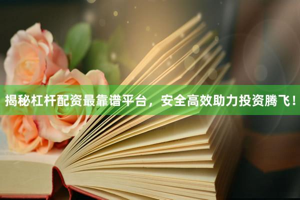 揭秘杠杆配资最靠谱平台，安全高效助力投资腾飞！