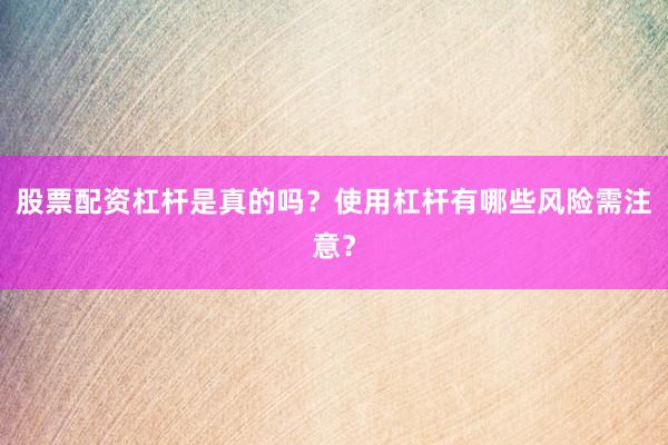股票配资杠杆是真的吗？使用杠杆有哪些风险需注意？