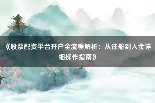 《股票配资平台开户全流程解析：从注册到入金详细操作指南》
