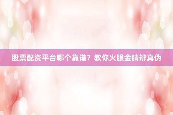 股票配资平台哪个靠谱？教你火眼金睛辨真伪