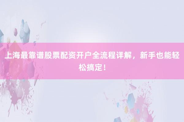 上海最靠谱股票配资开户全流程详解，新手也能轻松搞定！