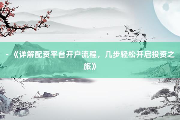 - 《详解配资平台开户流程，几步轻松开启投资之旅》