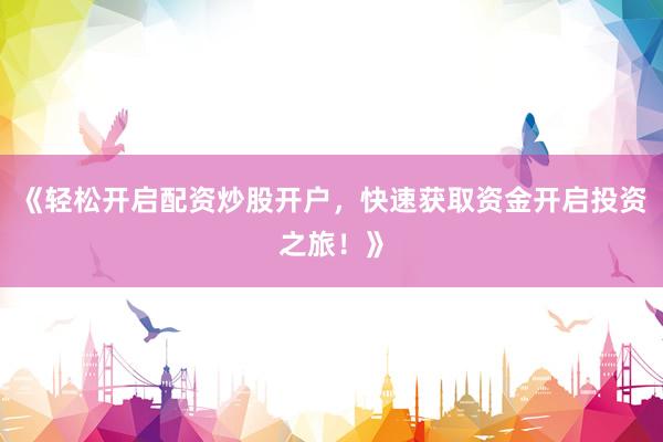 《轻松开启配资炒股开户，快速获取资金开启投资之旅！》