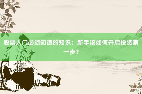 股票入门必须知道的知识：新手该如何开启投资第一步？