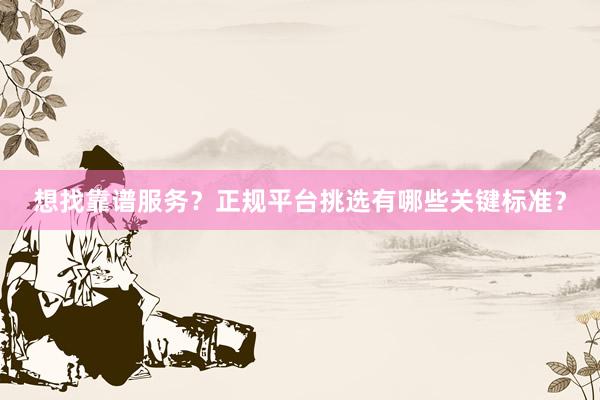 想找靠谱服务？正规平台挑选有哪些关键标准？