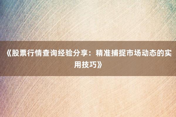 《股票行情查询经验分享：精准捕捉市场动态的实用技巧》