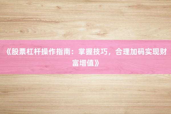 《股票杠杆操作指南：掌握技巧，合理加码实现财富增值》