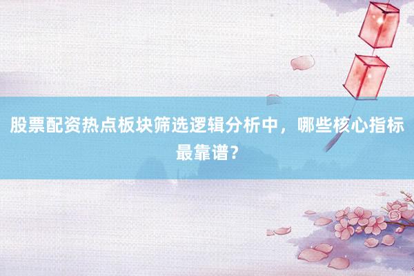 股票配资热点板块筛选逻辑分析中，哪些核心指标最靠谱？