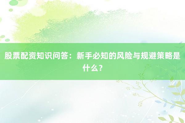 股票配资知识问答：新手必知的风险与规避策略是什么？