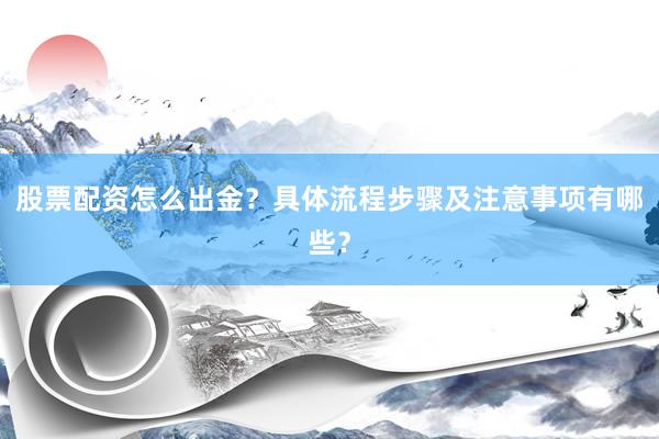 股票配资怎么出金？具体流程步骤及注意事项有哪些？