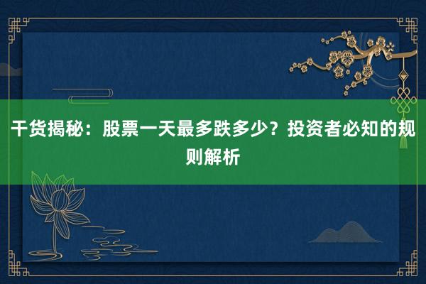 干货揭秘：股票一天最多跌多少？投资者必知的规则解析