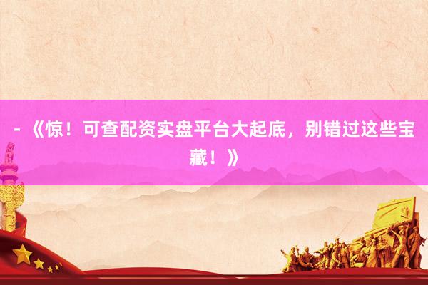 - 《惊！可查配资实盘平台大起底，别错过这些宝藏！》