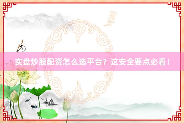 实盘炒股配资怎么选平台？这安全要点必看！