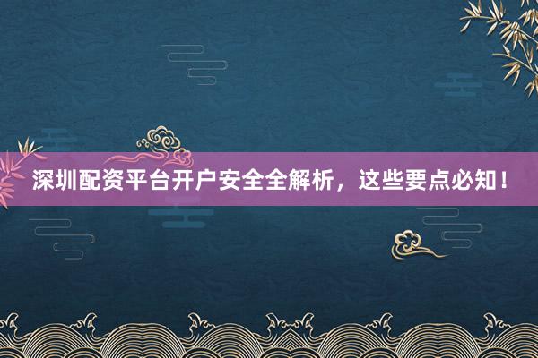 深圳配资平台开户安全全解析，这些要点必知！
