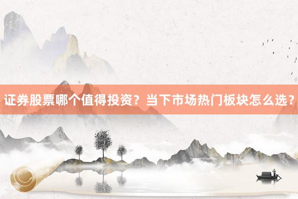 证券股票哪个值得投资？当下市场热门板块怎么选？