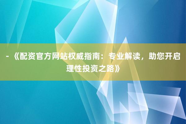 - 《配资官方网站权威指南：专业解读，助您开启理性投资之路》
